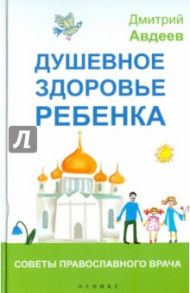 Душевное здоровье ребенка. Советы православного врача / Авдеев Дмитрий Александрович