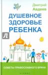 Душевное здоровье ребенка. Советы православного врача / Авдеев Дмитрий Александрович