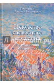 Искусство словесного служения. Размышления священника / Протоиерей Артемий Владимиров