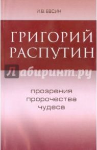 Григорий Распутин. Прозрение, пророчества, чудеса / Евсин Игорь Васильевич