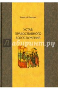 Устав православного богослужения. Учебное пособие по Литургике / Кашкин Алексей Сергеевич