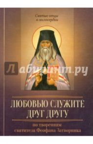 Любовью служите друг другу. По творениям святителя Феофана Затворника / Епископ Феофан Затворник Вышенский
