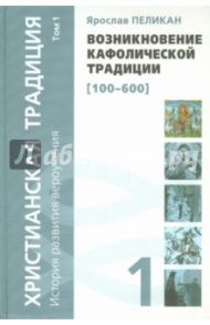 Христианская традиция. История развития вероучения. Том 1. Возникновение кафолической традиции / Пеликан Ярослав