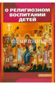 О религиозном воспитании детей / Святитель Феофан Затворник, Святитель Лука Крымский (Войно-Ясенецкий), Епископ Александр (Милеант), Протоиерей Алексий Уминский