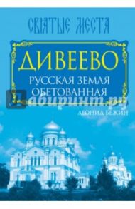 Дивеево. Русская земля обетованная / Бежин Леонид Евгеньевич