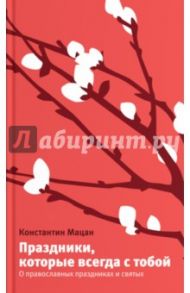 Праздники, которые всегда с тобой. О православных праздниках и святых / Мацан Константин Михайлович