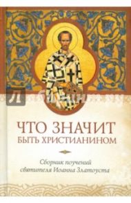 Что значит быть христианином. Сборник поучений святителя Иоанна Златоуста