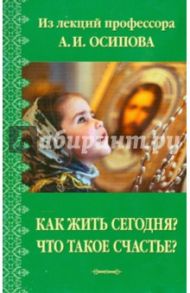 Как жить сегодня? Что такое счастье? Из лекций профессора А.И. Осипова / Осипов Алексей Ильич