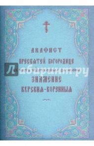 Акафист Пресвятей Богородице в честь чудотворныя Ея иконы Знамение Курския-Коренныя