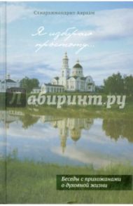 Я избираю простоту... Беседы с прихожанами о духовной жизни / Схиархимандрит Авраам (Рейдман)