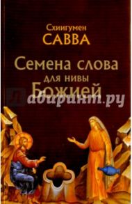 Семена слова для нивы Божией: избранные поучения на исповедях, молебнах и панихидах / Схиигумен Савва Остапенко