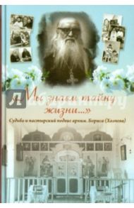 Мы знаем тайну жизни. Судьба и пастырский подвиг архимандрита Бориса (Холчева)