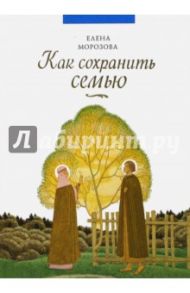 Как сохранить семью / Морозова Елена Анатольевна