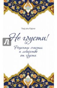 Не грусти! Рецепты счастья и лекарство от грусти / Аль-Карни Аид ибн Абдуллах