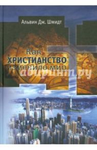 Как христианство изменило мир / Шмидт Альвин Дж.