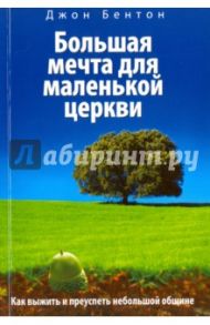 Большая мечта для маленькой церкви. Как выжить и преуспеть небольшой общине / Бентон Джон