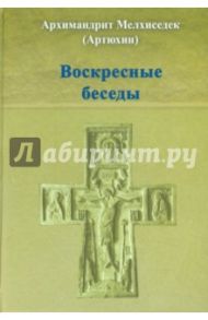 Воскресные беседы / Архимандрит Мелхиседек (Артюхин)