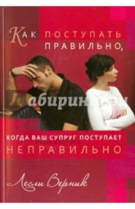 Как поступать правильно, когда ваш супруг поступает неправильно / Верник Лесли