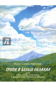 Тропа в белых облаках, или Семь сотен ступеней в Небеса собственного сердца / Монах Симеон Афонский