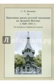 Церковная жизнь русской эмиграции на Дальнем Востоке в 1920-1931 гг. На материалах Харбин. епархии / Баконина Светлана Николаевна