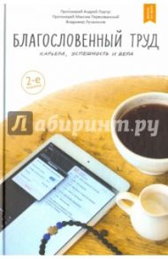 Благословенный труд. Карьера, успешность и вера / Лучанинов Владимир Ярославович, Протоиерей Андрей Лоргус, Протоиерей Максим Первозванский