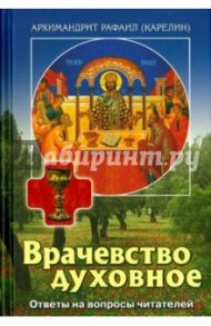 Врачевство духовное. Ответы на вопросы читателей / Архимандрит Рафаил (Карелин)