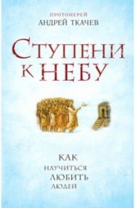 Ступени к Небу. Как научиться любить людей / Ткачев Андрей