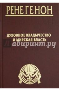 Духовное владычество и мирская власть. Рене Генон. К пониманию одного сложного человека / Генон Рене, Урсен Жан