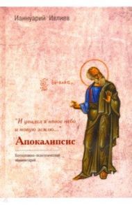 "И увидел я новое небо и новую землю…". Апокалипсис. Богословско-экзегетический комментарий / Архимандрит Ианнуарий (Ивлиев)