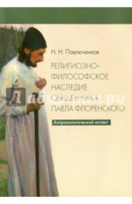 Религиозно-философское наследие священника Павла Флоренского. Антропологический аспект / Павлюченков Николай Николаевич