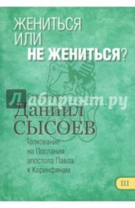 Жениться или не жениться? Толкование на Первое и Второе Послания апостола Павла. Часть 3 / Священник Даниил Сысоев
