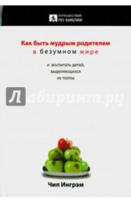 Как быть мудрым родителем в безумном мире и воспитать детей, выделяющихся из толпы / Ингрэм Чип