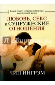 Любовь, секс и супружеские отношения. Божий рецепт усовершенствования вашей личной жизни / Ингрэм Чип