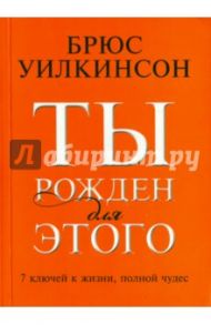Ты рожден для этого. 7 ключей к жизни, полной чудес / Уилкинсон Брюс