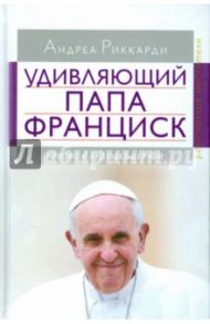 Удивляющий папа Франциск. Кризис и будущее Церкви / Риккарди Андреа