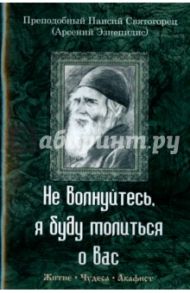 Не волнуйтесь, я буду молиться о вас. Преподобный Паисий Святогорец. Житие, чудеса, акафист / Преподобный Паисий Святогорец