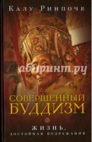 Калу Ринпоче. Совершенный буддизм: жизнь, достойная подражания / Ринпоче Калу