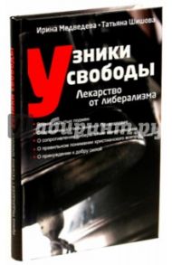 Узники свободы. Лекарство от либерализма / Шишова Татьяна Львовна, Медведева Ирина Яковлевна