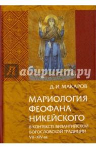 Мариология Феофана Никейского. В контексте византийской богословской традиции VII-XIV вв. / Макаров Д. И.