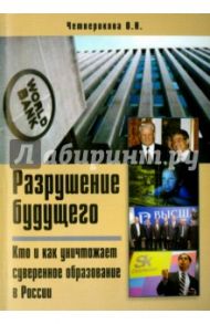 Разрушение будущего. Кто и как разрушает суверенное образование в России / Четверикова Ольга Николаевна