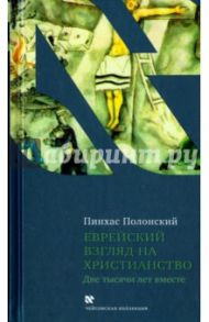 Еврейский взгляд на христианство. Две тысячи лет вместе / Полонский Пинхас