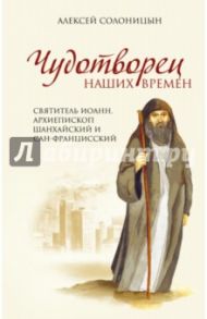 Чудотворец наших времен. Святитель Иоанн / Солоницын Алексей Алексеевич