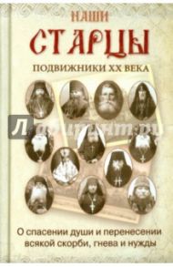 Наши старцы. Подвижники XX века. О спасении души и перенесении всякой скорби, гнева и нужды