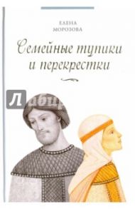 Семейные тупики и перекрестки. А есть ли выход? Психологический и душевный анализ семейных проблем / Морозова Елена Анатольевна