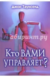 Кто вами управляет? Учимся иметь дело с людьми, которые осложняют нам жизнь / Таунсенд Джон