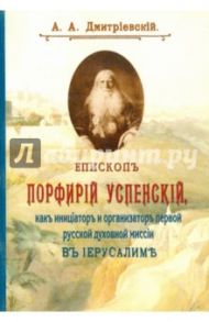 Епископ Порфирий (Успенский) как инициатор и организатор первой русской духовной миссии / Дмитриевский Алексей Афанасьевич