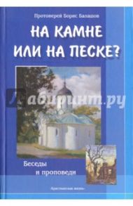 На камне или на песке? Беседы и проповеди / Протоиерей Борис Балашов