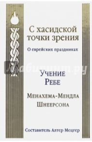 С хасидской точки зрения. О еврейских праздниках. Учение Ребе Менахема-Мендла Шнеерсона / Шнеерсон Менахем-Мендл