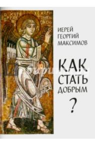 Как стать добрым? О семи главных добродетелях / Иерей Георгий Максимов