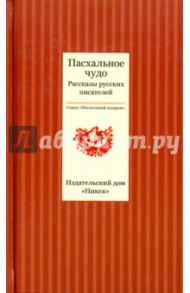 Пасхальное чудо. Рассказы русских писателей / Достоевский Федор Михайлович, Куприн Александр Иванович, Чехов Антон Павлович, Никифоров-Волгин Василий Акимович